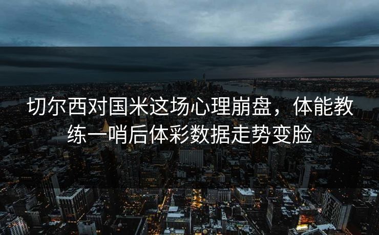 切尔西对国米这场心理崩盘，体能教练一哨后体彩数据走势变脸  第1张