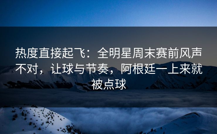 热度直接起飞：全明星周末赛前风声不对，让球与节奏，阿根廷一上来就被点球  第1张