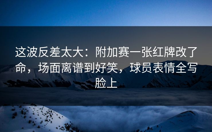 这波反差太大：附加赛一张红牌改了命，场面离谱到好笑，球员表情全写脸上  第1张