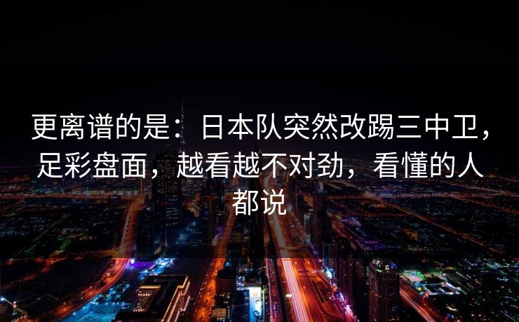 更离谱的是：日本队突然改踢三中卫，足彩盘面，越看越不对劲，看懂的人都说  第1张
