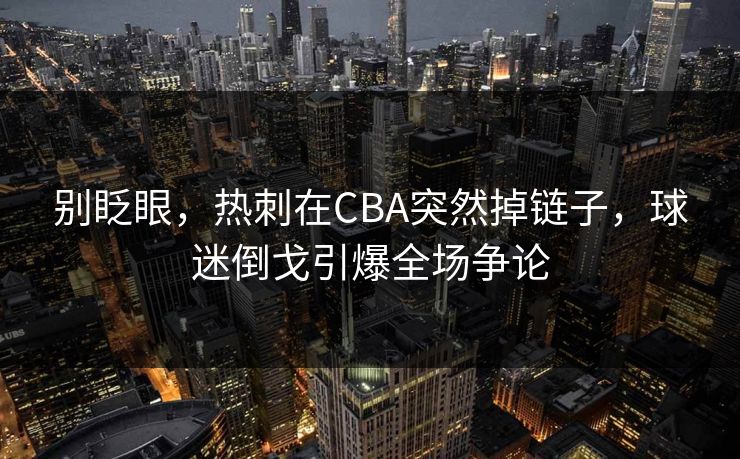 别眨眼，热刺在CBA突然掉链子，球迷倒戈引爆全场争论  第1张