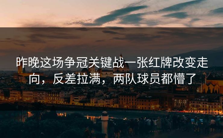 昨晚这场争冠关键战一张红牌改变走向，反差拉满，两队球员都懵了  第1张