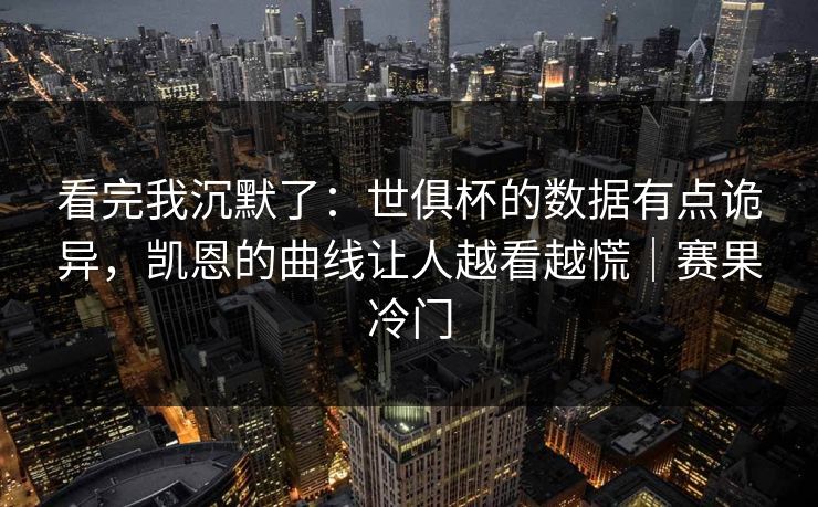 看完我沉默了：世俱杯的数据有点诡异，凯恩的曲线让人越看越慌｜赛果冷门  第1张