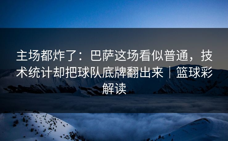 主场都炸了：巴萨这场看似普通，技术统计却把球队底牌翻出来｜篮球彩解读  第1张