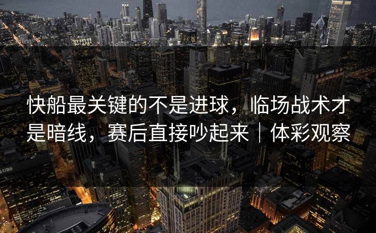 快船最关键的不是进球，临场战术才是暗线，赛后直接吵起来｜体彩观察