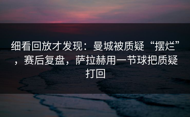 细看回放才发现：曼城被质疑“摆烂”，赛后复盘，萨拉赫用一节球把质疑打回