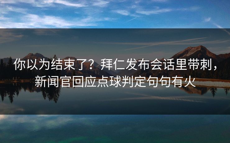 你以为结束了？拜仁发布会话里带刺，新闻官回应点球判定句句有火  第1张