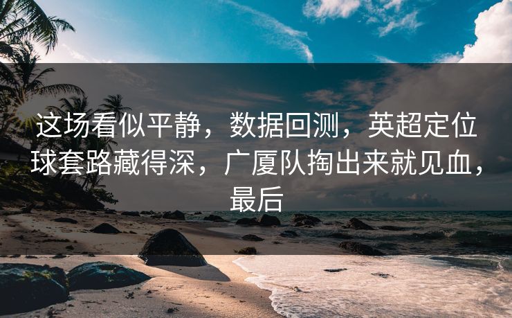这场看似平静，数据回测，英超定位球套路藏得深，广厦队掏出来就见血，最后  第1张