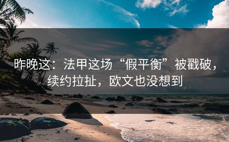 昨晚这：法甲这场“假平衡”被戳破，续约拉扯，欧文也没想到  第1张