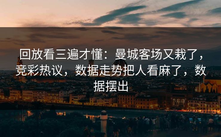 回放看三遍才懂：曼城客场又栽了，竞彩热议，数据走势把人看麻了，数据摆出  第1张