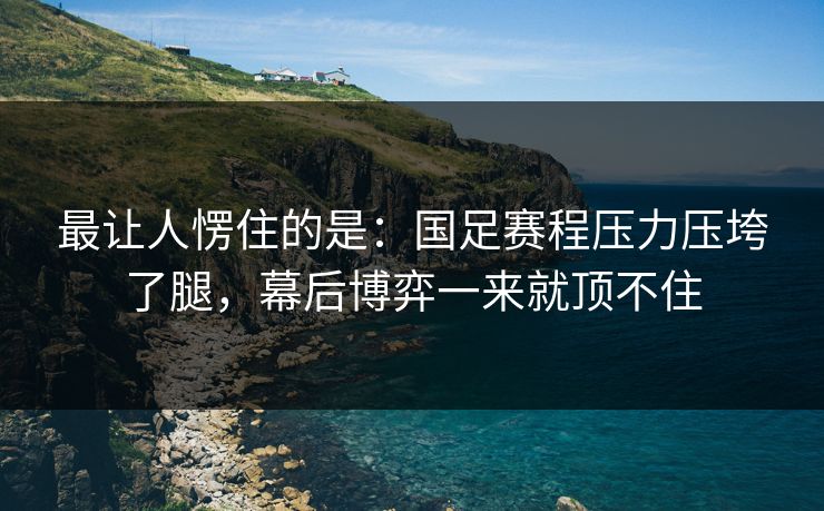 最让人愣住的是：国足赛程压力压垮了腿，幕后博弈一来就顶不住  第1张