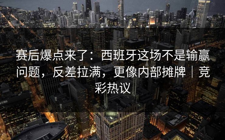 赛后爆点来了：西班牙这场不是输赢问题，反差拉满，更像内部摊牌｜竞彩热议  第1张
