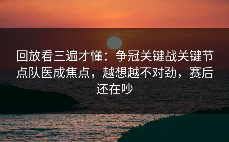 回放看三遍才懂：争冠关键战关键节点队医成焦点，越想越不对劲，赛后还在吵  第1张