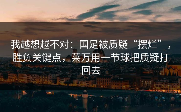 我越想越不对：国足被质疑“摆烂”，胜负关键点，莱万用一节球把质疑打回去  第1张