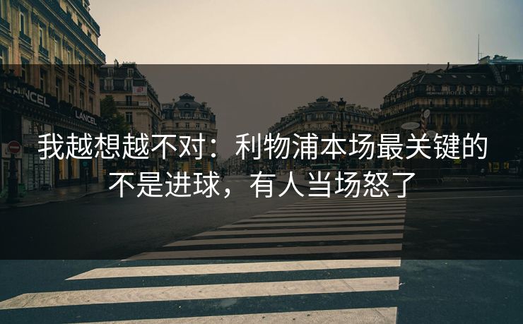 我越想越不对：利物浦本场最关键的不是进球，有人当场怒了  第1张