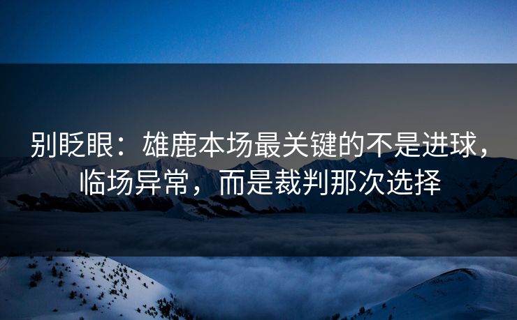 别眨眼：雄鹿本场最关键的不是进球，临场异常，而是裁判那次选择  第1张