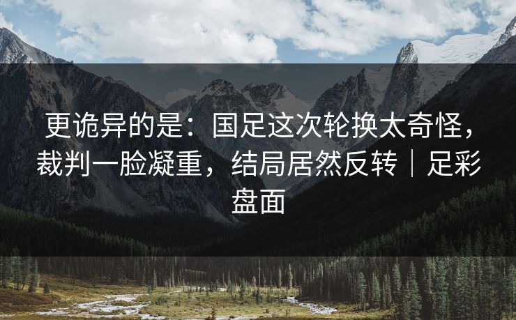 更诡异的是：国足这次轮换太奇怪，裁判一脸凝重，结局居然反转｜足彩盘面  第1张