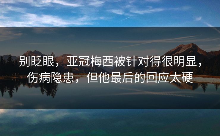 别眨眼，亚冠梅西被针对得很明显，伤病隐患，但他最后的回应太硬  第1张