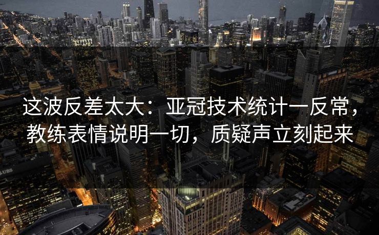 这波反差太大：亚冠技术统计一反常，教练表情说明一切，质疑声立刻起来  第1张