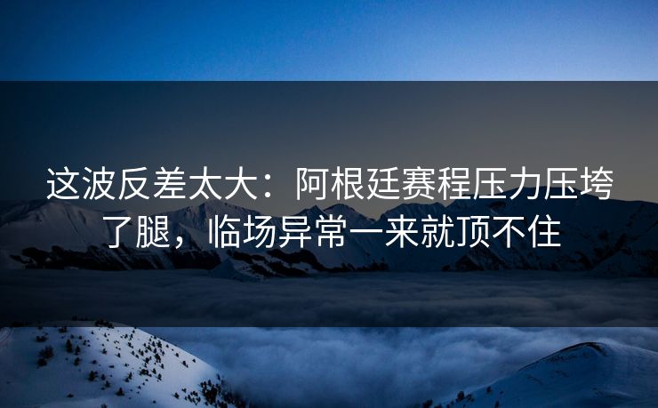 这波反差太大：阿根廷赛程压力压垮了腿，临场异常一来就顶不住  第1张