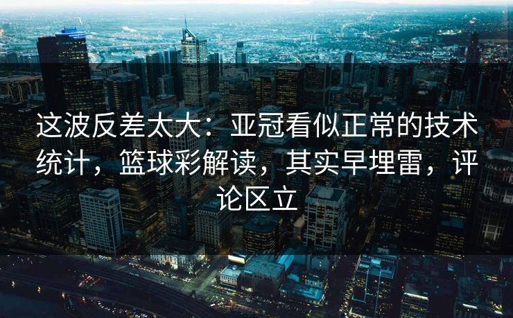 这波反差太大：亚冠看似正常的技术统计，篮球彩解读，其实早埋雷，评论区立  第1张