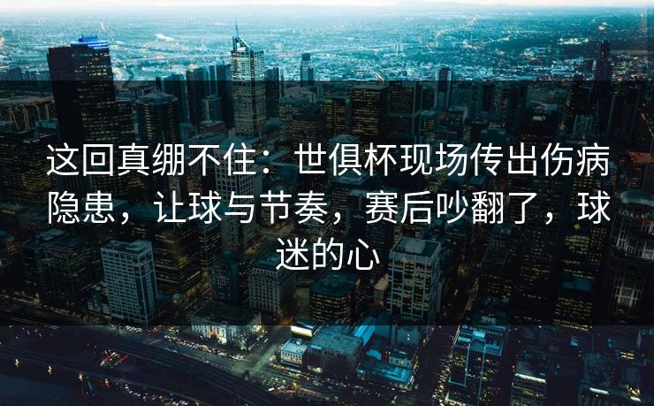 这回真绷不住:世俱杯现场传出伤病隐患,让球与节奏,赛后吵翻了,球迷的心 第1张 这回真绷不住:世俱杯现场传出伤病隐患,让球与节奏,赛后吵翻了,球迷的心 第1张