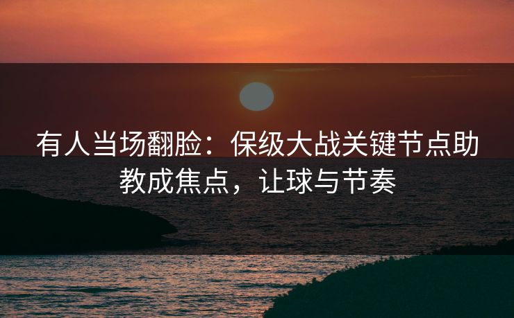 有人当场翻脸:保级大战关键节点助教成焦点,让球与节奏 第1张 有人当场翻脸:保级大战关键节点助教成焦点,让球与节奏 第1张
