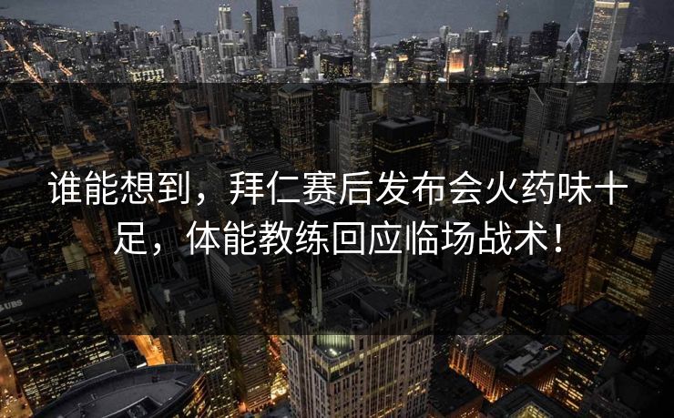 谁能想到，拜仁赛后发布会火药味十足，体能教练回应临场战术！  第1张
