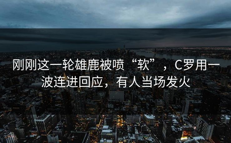刚刚这一轮雄鹿被喷“软”，C罗用一波连进回应，有人当场发火  第1张