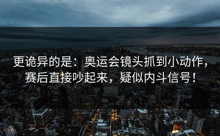 更诡异的是：奥运会镜头抓到小动作，赛后直接吵起来，疑似内斗信号！  第1张