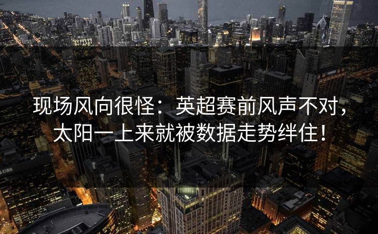 现场风向很怪:英超赛前风声不对,太阳一上来就被数据走势绊住! 第1张 现场风向很怪:英超赛前风声不对,太阳一上来就被数据走势绊住! 第1张