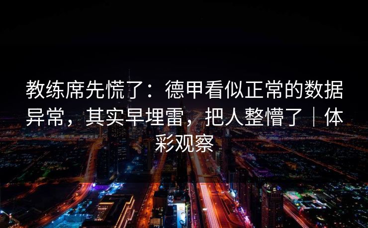 教练席先慌了:德甲看似正常的数据异常,其实早埋雷,把人整懵了|体彩观察 第1张 教练席先慌了:德甲看似正常的数据异常,其实早埋雷,把人整懵了|体彩观察 第1张