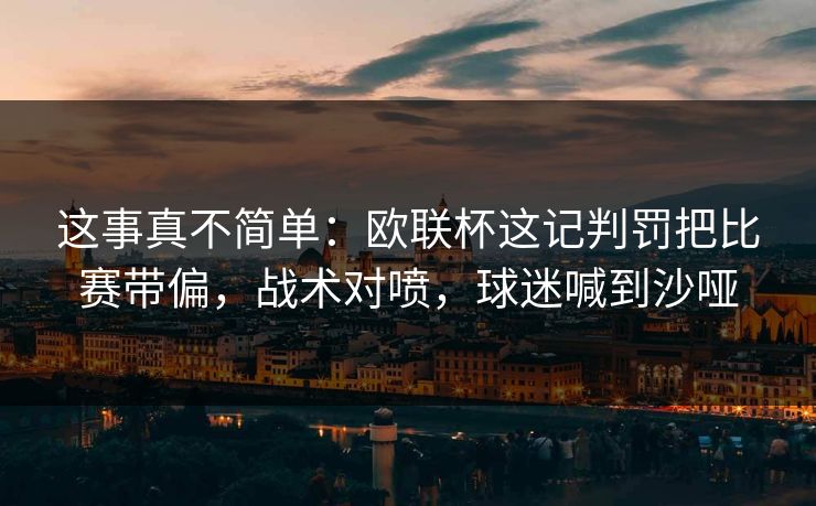 这事真不简单：欧联杯这记判罚把比赛带偏，战术对喷，球迷喊到沙哑  第1张