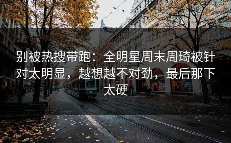 别被热搜带跑：全明星周末周琦被针对太明显，越想越不对劲，最后那下太硬  第1张