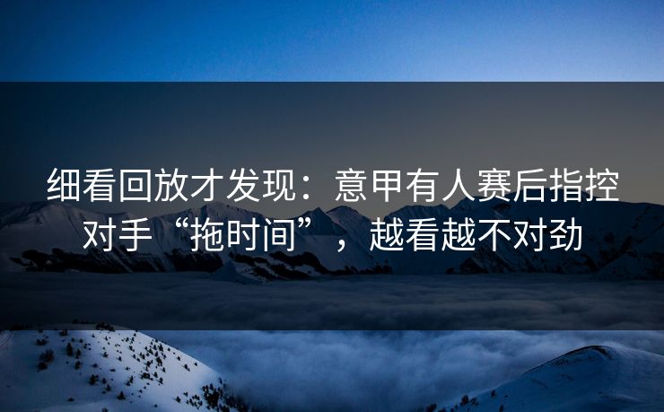 细看回放才发现：意甲有人赛后指控对手“拖时间”，越看越不对劲  第1张