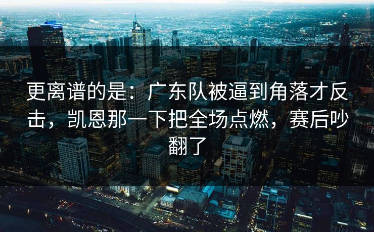 更离谱的是：广东队被逼到角落才反击，凯恩那一下把全场点燃，赛后吵翻了  第1张