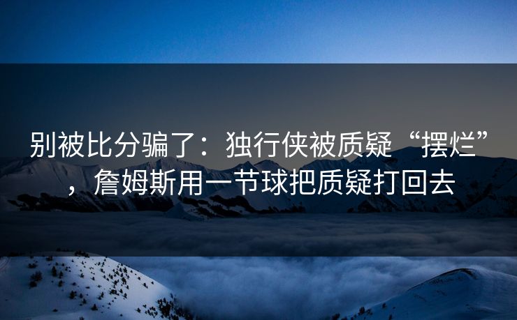 别被比分骗了:独行侠被质疑“摆烂”,詹姆斯用一节球把质疑打回去 第1张 别被比分骗了:独行侠被质疑“摆烂”,詹姆斯用一节球把质疑打回去 第1张