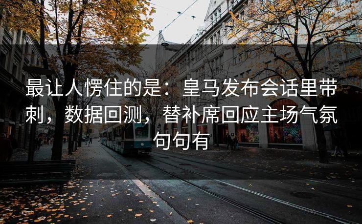 最让人愣住的是：皇马发布会话里带刺，数据回测，替补席回应主场气氛句句有  第1张