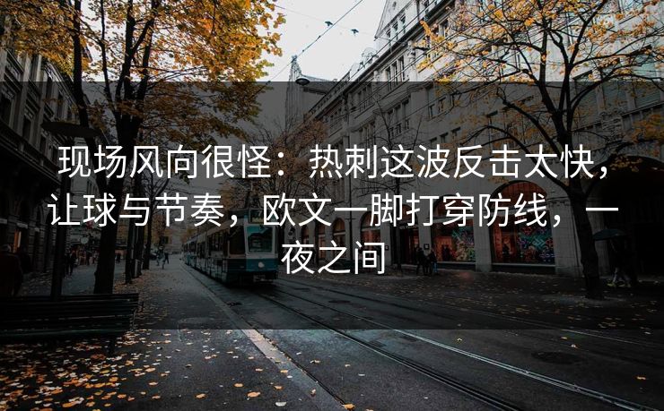 现场风向很怪：热刺这波反击太快，让球与节奏，欧文一脚打穿防线，一夜之间  第1张