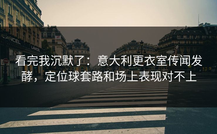 看完我沉默了：意大利更衣室传闻发酵，定位球套路和场上表现对不上  第1张