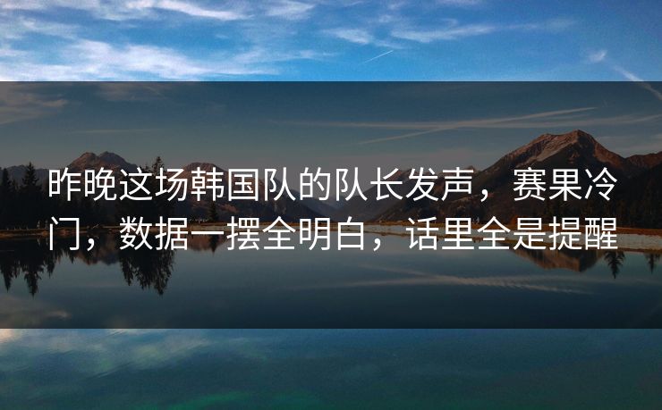 昨晚这场韩国队的队长发声，赛果冷门，数据一摆全明白，话里全是提醒  第1张