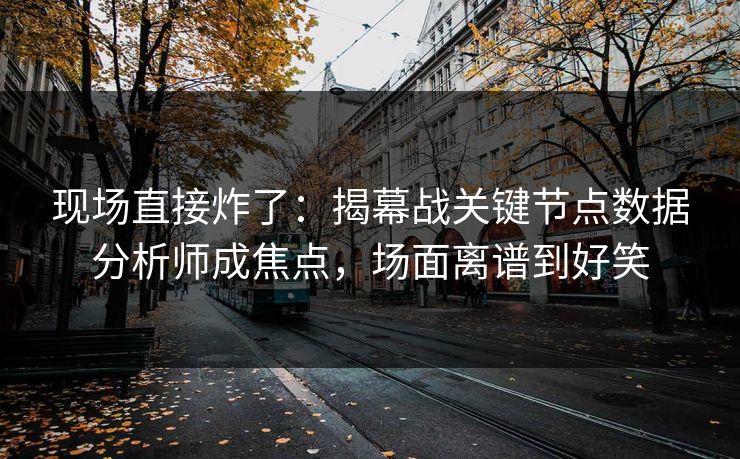 现场直接炸了：揭幕战关键节点数据分析师成焦点，场面离谱到好笑  第1张