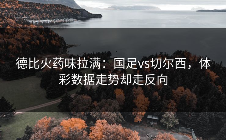 德比火药味拉满：国足vs切尔西，体彩数据走势却走反向  第1张