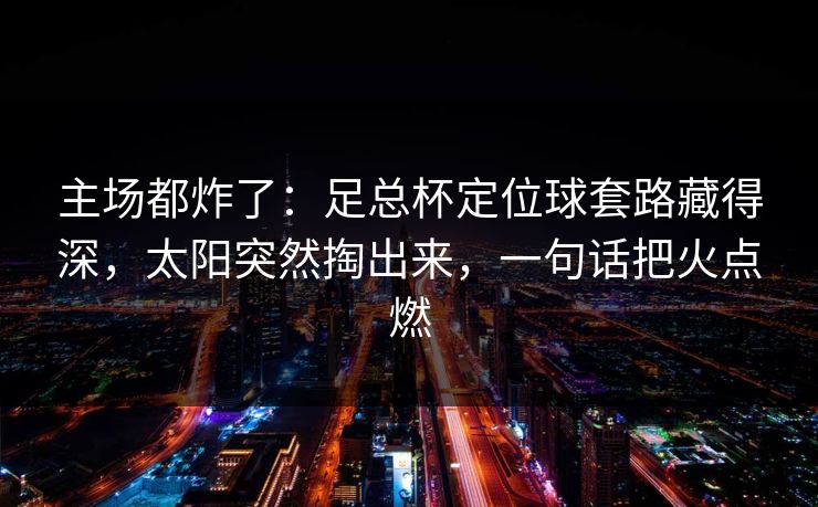 主场都炸了：足总杯定位球套路藏得深，太阳突然掏出来，一句话把火点燃  第1张