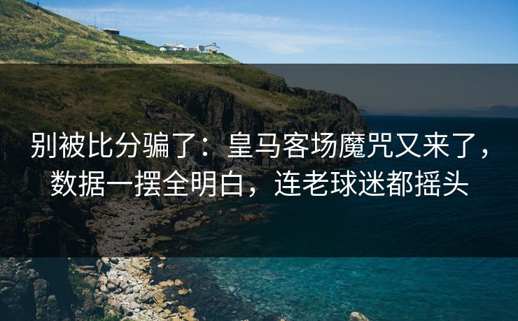 别被比分骗了：皇马客场魔咒又来了，数据一摆全明白，连老球迷都摇头  第1张