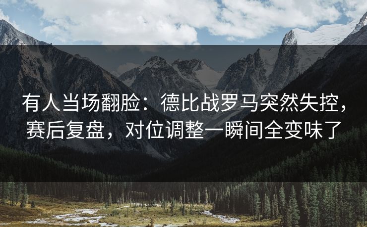 有人当场翻脸：德比战罗马突然失控，赛后复盘，对位调整一瞬间全变味了  第1张