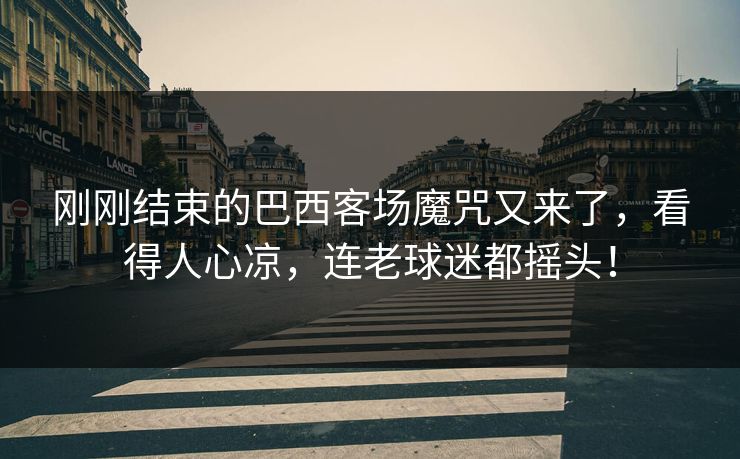 刚刚结束的巴西客场魔咒又来了，看得人心凉，连老球迷都摇头！  第1张