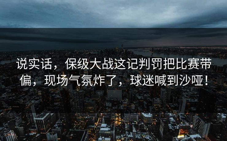 说实话，保级大战这记判罚把比赛带偏，现场气氛炸了，球迷喊到沙哑！  第1张