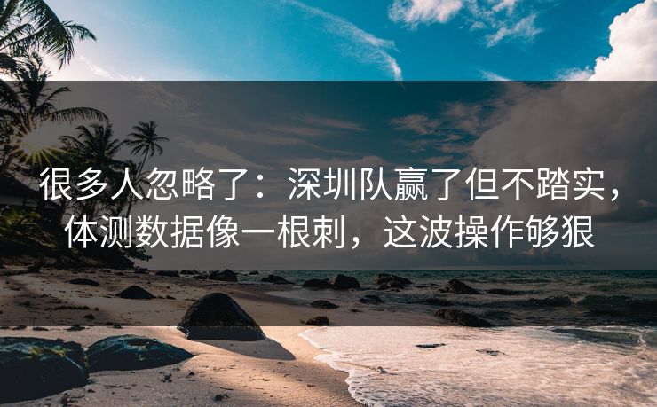 很多人忽略了：深圳队赢了但不踏实，体测数据像一根刺，这波操作够狠  第1张