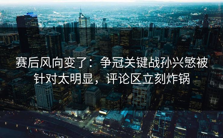 赛后风向变了：争冠关键战孙兴慜被针对太明显，评论区立刻炸锅  第1张